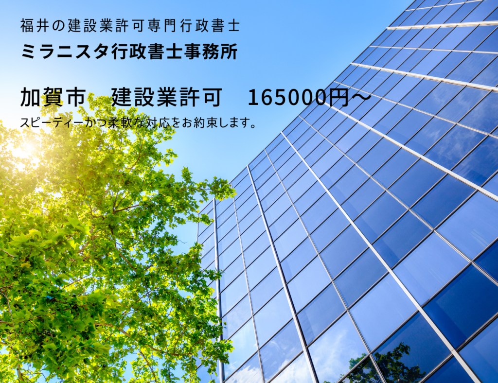 福井の建設業許可専門行政書士
ミラニスタ行政書士事務所
加賀市　建設業許可　165000円～
スピーディーかつ柔軟な対応をお約束します。