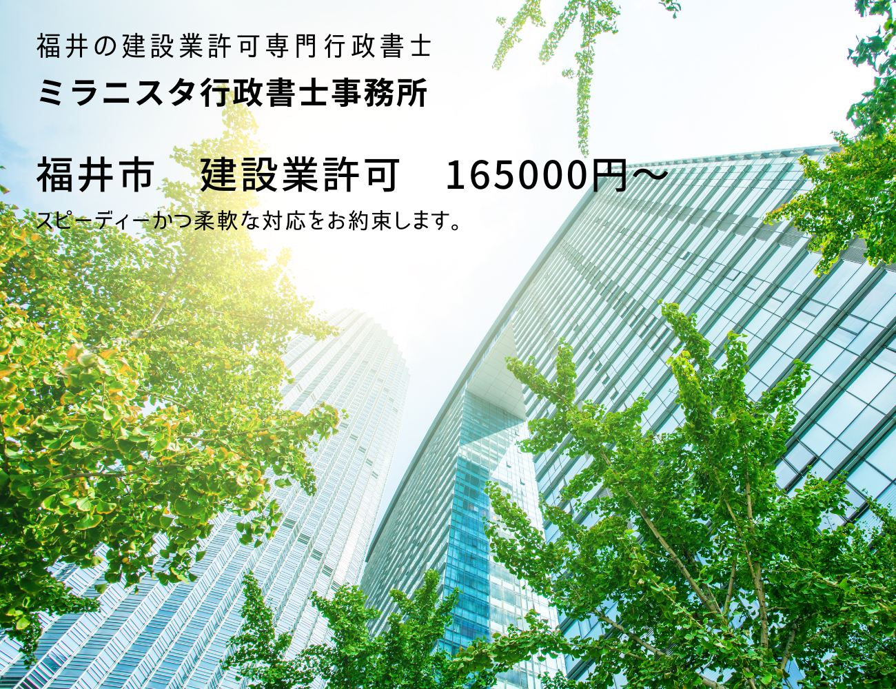 福井の建設業許可専門行政書士
ミラニスタ行政書士事務所
福井市　建設業許可　165000円～
スピーディーかつ柔軟な対応をお約束します。
