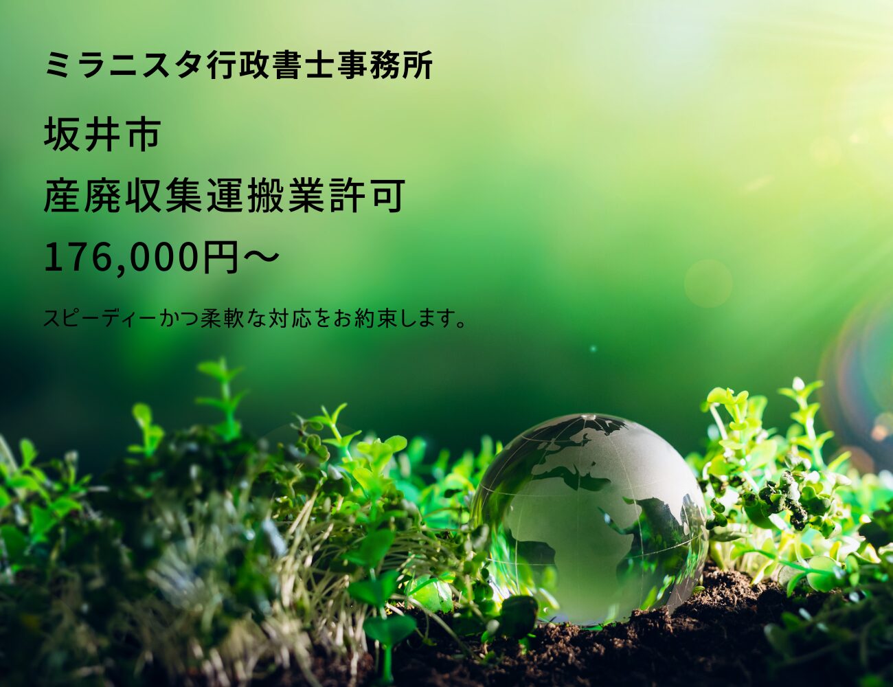 ミラニスタ行政書士事務所
坂井市 産廃収集運搬業許可 176000円~
スピーディーかつ柔軟な対応をお約束します。